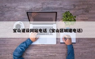 宝山建设网站电话（宝山区城建电话）