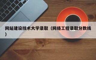 网站建设技术大学录取（网络工程录取分数线）
