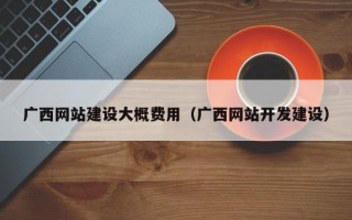 广西网站建设大概费用（广西网站开发建设）