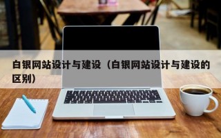 白银网站设计与建设（白银网站设计与建设的区别）