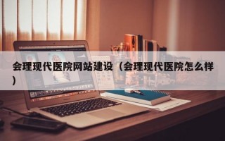 会理现代医院网站建设（会理现代医院怎么样）