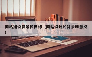 网站建设背景和目标（网站设计的背景和意义）