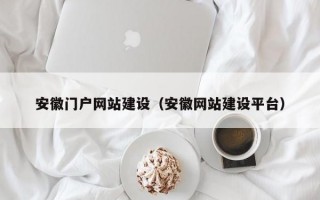安徽门户网站建设（安徽网站建设平台）