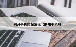 荆州手机网站建设（荆州手机城）
