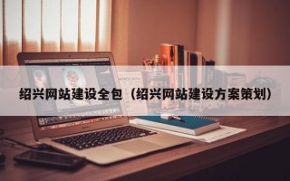 绍兴网站建设全包（绍兴网站建设方案策划）
