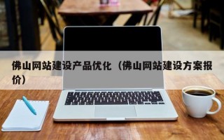 佛山网站建设产品优化（佛山网站建设方案报价）