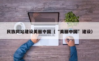 民族网站建设美丽中国（“美丽中国”建设）