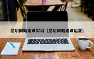 昆明网站建设实训（昆明网站建设运营）
