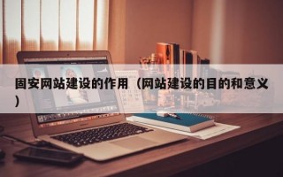 固安网站建设的作用（网站建设的目的和意义）