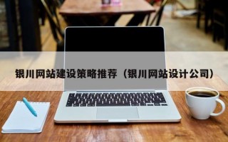 银川网站建设策略推荐（银川网站设计公司）
