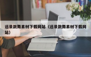 远景跳舞素材下载网站（远景跳舞素材下载网站）